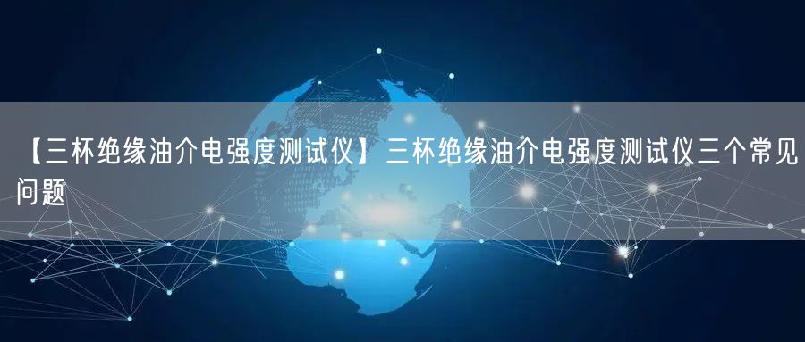 【三杯绝缘油介电强度测试仪】三杯绝缘油介电强度测试仪三个常见问题(图1) 【三杯绝缘油介电强度测试仪】三杯绝缘油介电强度测试仪三个常见问题(图1)