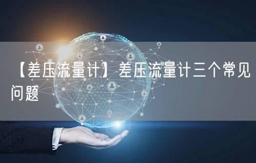 【差压流量计】差压流量计三个常见问题(图1)