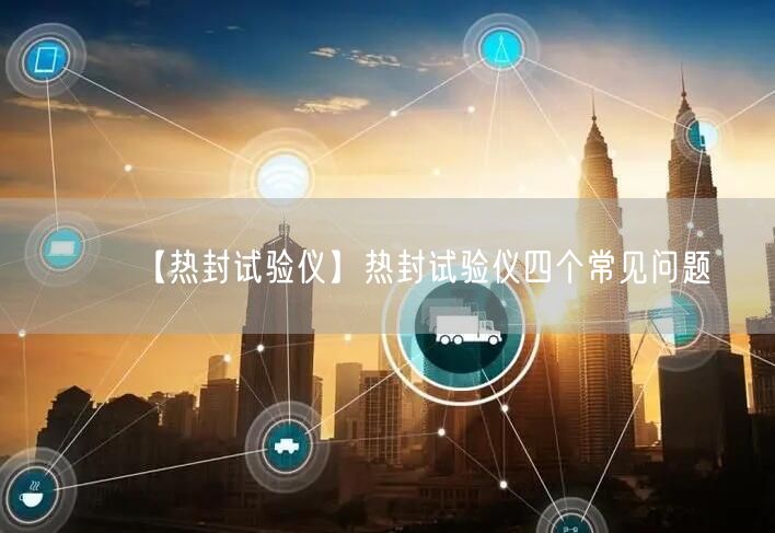 【热封试验仪】热封试验仪四个常见问题(图1) 【热封试验仪】热封试验仪四个常见问题(图1)
