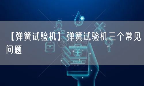 【弹簧试验机】弹簧试验机三个常见问题(图1)