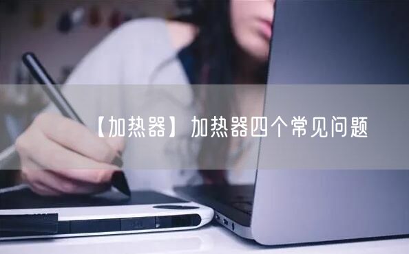 【加热器】加热器四个常见问题(图1)