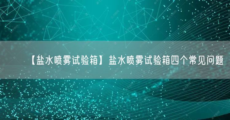 【盐水喷雾试验箱】盐水喷雾试验箱四个常见问题(图1)