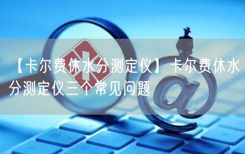 【卡尔费休水分测定仪】卡尔费休水分测定仪三个常见问题(图1)