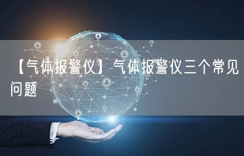 【气体报警仪】气体报警仪三个常见问题(图1)