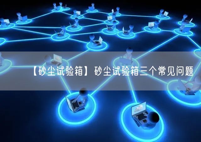 【砂尘试验箱】砂尘试验箱三个常见问题(图1) 【砂尘试验箱】砂尘试验箱三个常见问题(图1)
