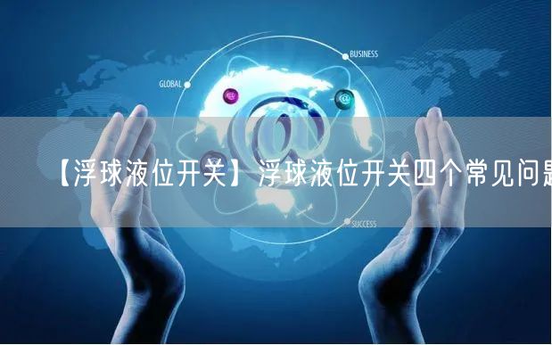 【浮球液位开关】浮球液位开关四个常见问题(图1)