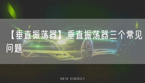 【垂直振荡器】垂直振荡器三个常见问题(图1)
