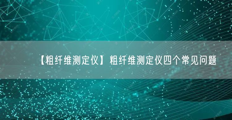 【粗纤维测定仪】粗纤维测定仪四个常见问题(图1)