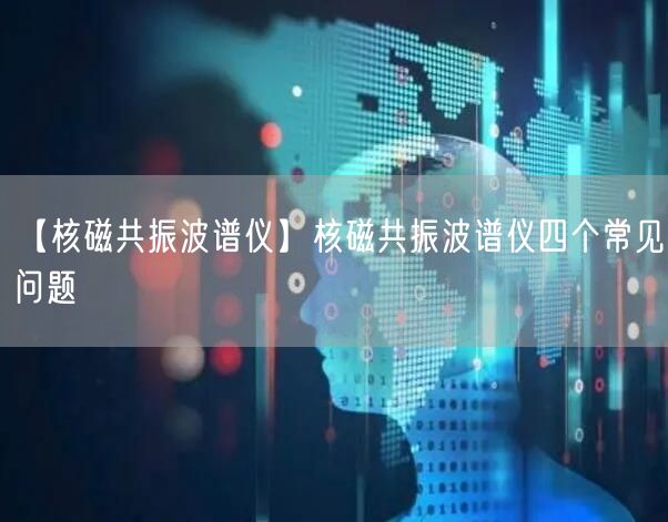 【核磁共振波谱仪】核磁共振波谱仪四个常见问题(图1)