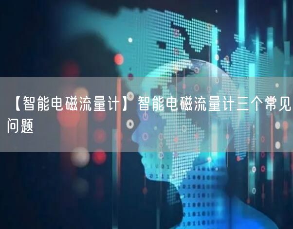【智能电磁流量计】智能电磁流量计三个常见问题(图1)