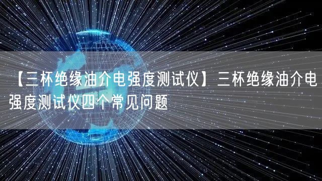 【三杯绝缘油介电强度测试仪】三杯绝缘油介电强度测试仪四个常见问题(图1)