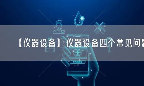 【仪器设备】仪器设备四个常见问题(图1)
