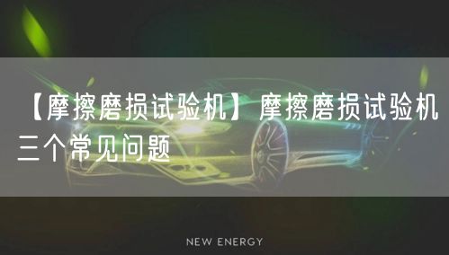 【摩擦磨损试验机】摩擦磨损试验机三个常见问题(图1)