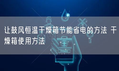 让鼓风恒温干燥箱节能省电的方法 干燥箱使用方法(图1)