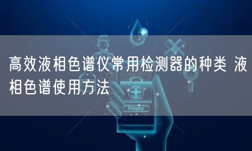**液相色谱仪常用检测器的种类 液相色谱使用方法(图1)