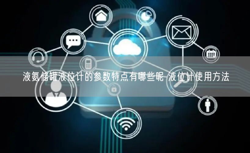 液氨储罐液位计的参数特点有哪些呢 液位计使用方法(图1)