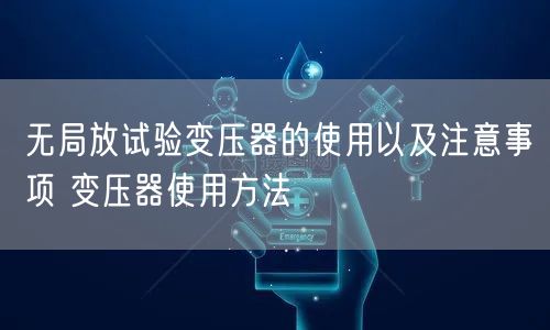 无局放试验变压器的使用以及注意事项 变压器使用方法(图1)