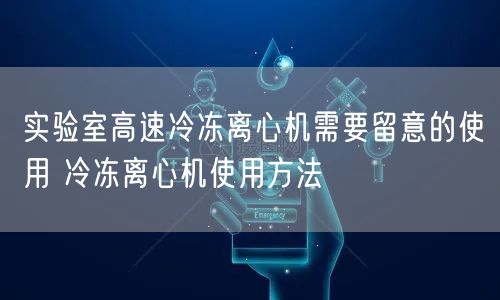 实验室高速冷冻离心机需要留意的使用 冷冻离心机使用方法(图1)
