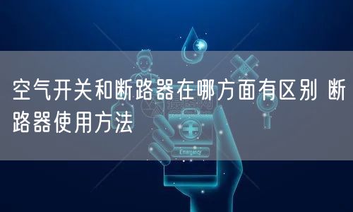 空气开关和断路器在哪方面有区别 断路器使用方法(图1)