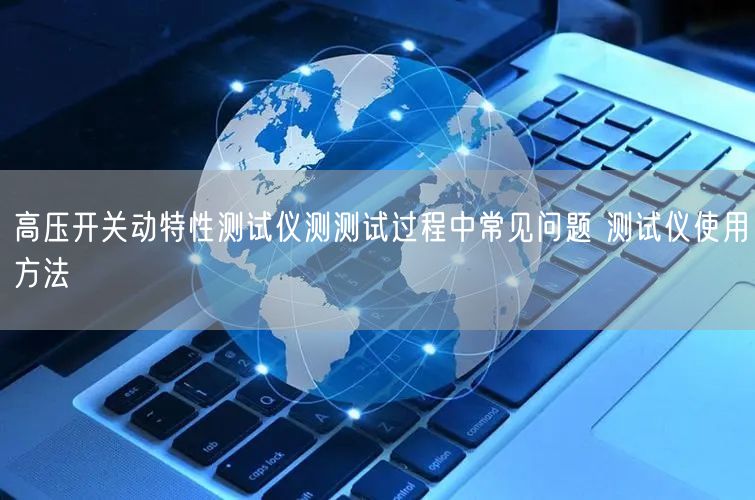 高压开关动特性测试仪测测试过程中常见问题 测试仪使用方法(图1)