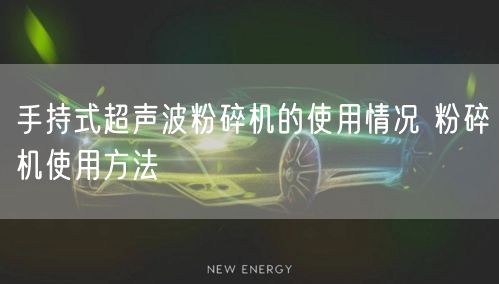 手持式超声波粉碎机的使用情况 粉碎机使用方法(图1)