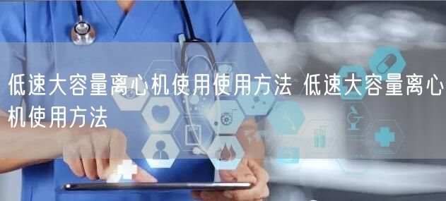 低速大容量离心机使用使用方法 低速大容量离心机使用方法(图1)
