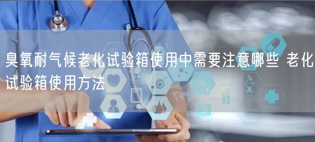 臭氧耐气候老化试验箱使用中需要注意哪些 老化试验箱使用方法(图1)