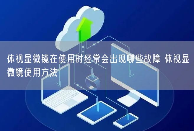 体视显微镜在使用时经常会出现哪些故障 体视显微镜使用方法(图1)