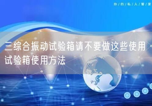 三综合振动试验箱请不要做这些使用 试验箱使用方法(图1)