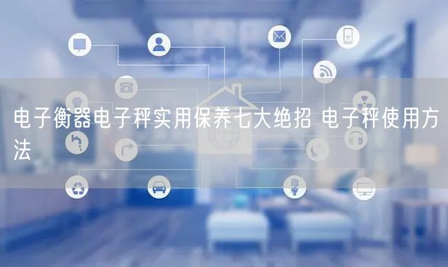电子衡器电子秤实用保养七大绝招 电子秤使用方法(图1)