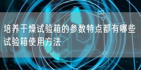 培养干燥试验箱的参数特点都有哪些 试验箱使用方法(图1)