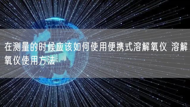 在测量的时候应该如何使用便携式溶解氧仪 溶解氧仪使用方法(图1)