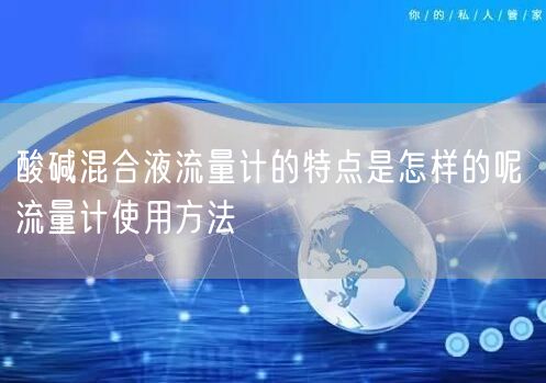 酸碱混合液流量计的特点是怎样的呢 流量计使用方法(图1)