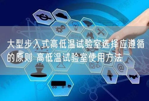 大型步入式高低温试验室选择应遵循的原则 高低温试验室使用方法(图1)