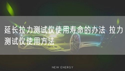 延长拉力测试仪使用寿命的办法 拉力测试仪使用方法(图1)