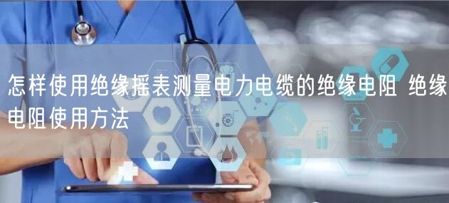 怎样使用绝缘摇表测量电力电缆的绝缘电阻 绝缘电阻使用方法(图1)