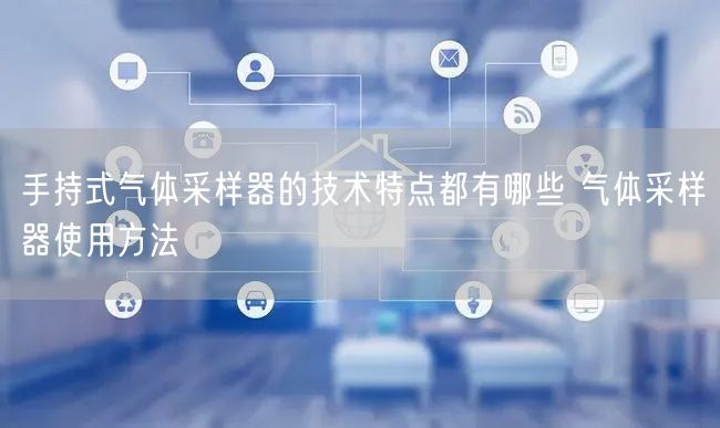 手持式气体采样器的技术特点都有哪些 气体采样器使用方法(图1)