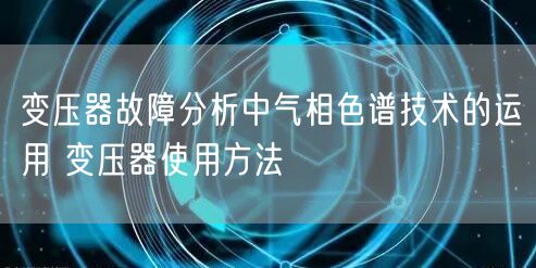 变压器故障分析中气相色谱技术的运用 变压器使用方法(图1)