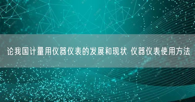 论我国计量用仪器仪表的发展和现状 仪器仪表使用方法(图1)