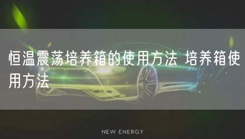 恒温震荡培养箱的使用方法 培养箱使用方法(图1)