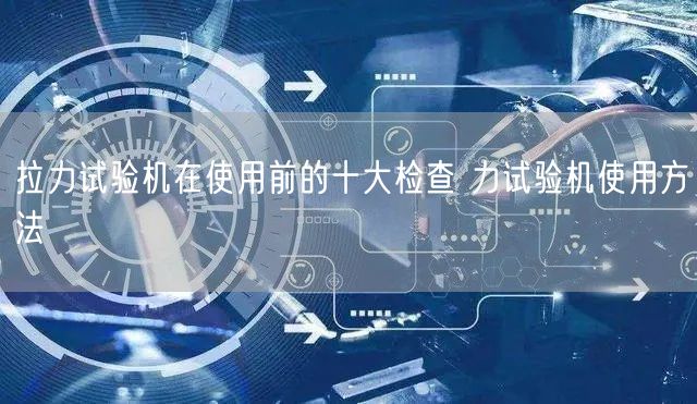 拉力试验机在使用前的十大检查 力试验机使用方法(图1)