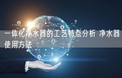 一体化净水器的工艺特点分析 净水器使用方法(图1)