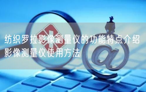 纺织罗拉影像测量仪的功能特点介绍 影像测量仪使用方法(图1)