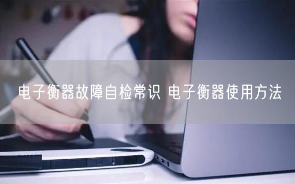 电子衡器故障自检常识 电子衡器使用方法(图1)