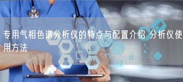 专用气相色谱分析仪的特点与配置介绍 分析仪使用方法(图1)