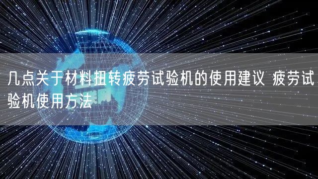 几点关于材料扭转疲劳试验机的使用建议 疲劳试验机使用方法(图1)