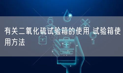 有关二氧化硫试验箱的使用 试验箱使用方法(图1)