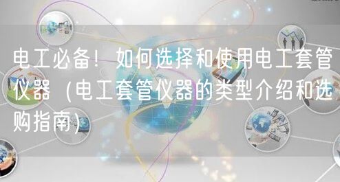 电工**！如何选择和使用电工套管仪器（电工套管仪器的类型介绍和选购指南）(图1)