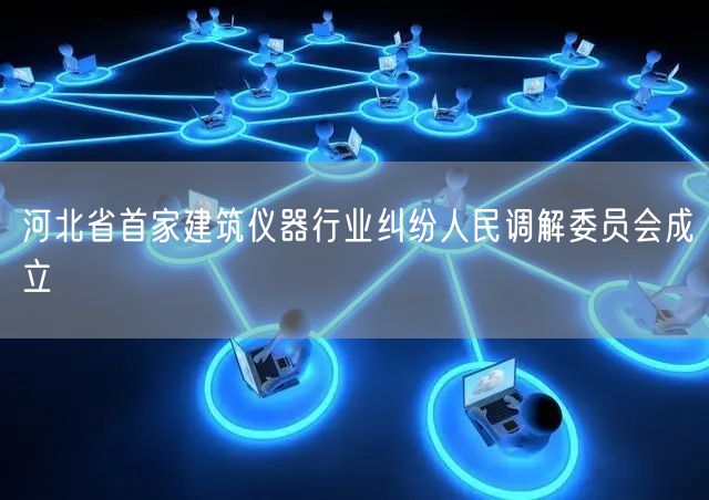 河北省首家建筑仪器行业纠纷人民调解委员会成立