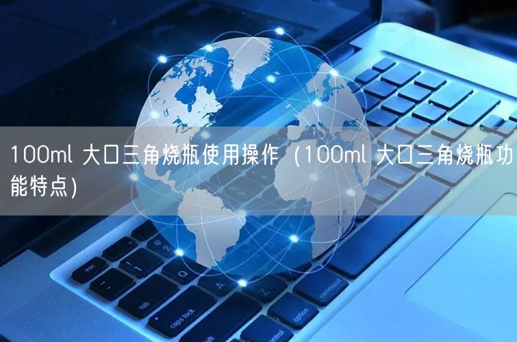 100ml 大口三角烧瓶使用操作（100ml 大口三角烧瓶功能特点）(图1)